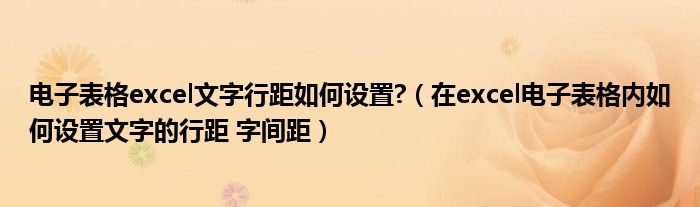 电子表格excel文字行距如何设置?（在excel电子表格内如何设置文字的行距 字间距）