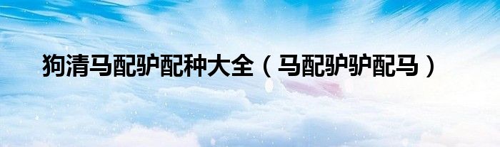 狗清马配驴配种大全（马配驴驴配马）
