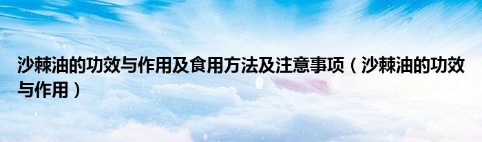 沙棘油的功效与作用及食用方法及注意事项（沙棘油的功效与作用）