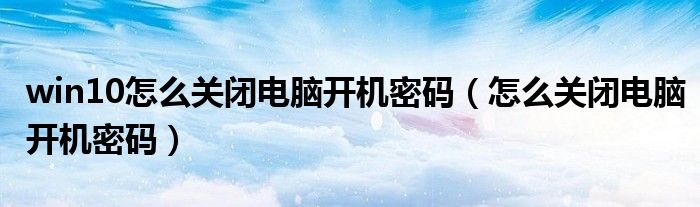 win10怎么关闭电脑开机密码（怎么关闭电脑开机密码）