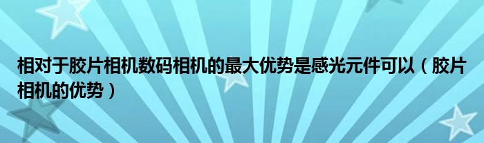 相对于胶片相机数码相机的最大优势是感光元件可以（胶片相机的优势）