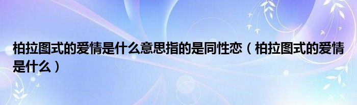 柏拉图式的爱情是什么意思指的是同性恋（柏拉图式的爱情是什么）