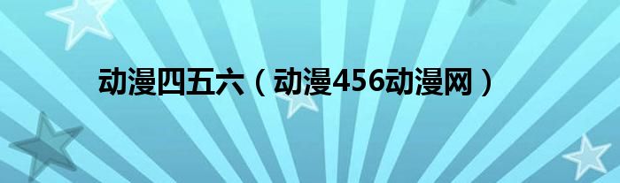 动漫四五六（动漫456动漫网）