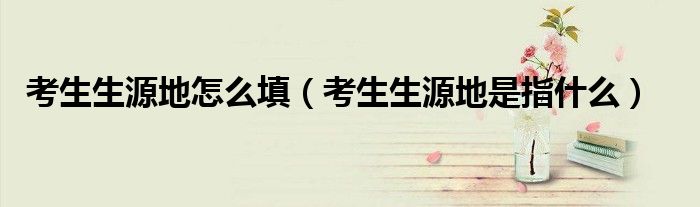 考生生源地怎么填（考生生源地是指什么）