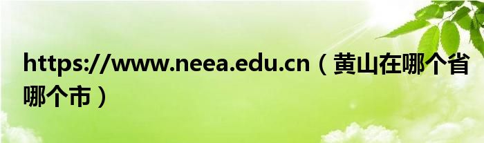 https://www.neea.edu.cn（黄山在哪个省哪个市）