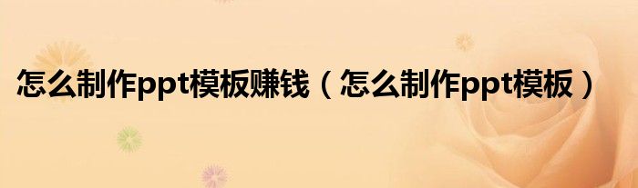 怎么制作ppt模板赚钱（怎么制作ppt模板）