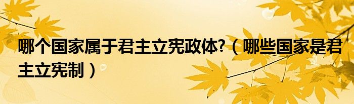 哪个国家属于君主立宪政体?（哪些国家是君主立宪制）
