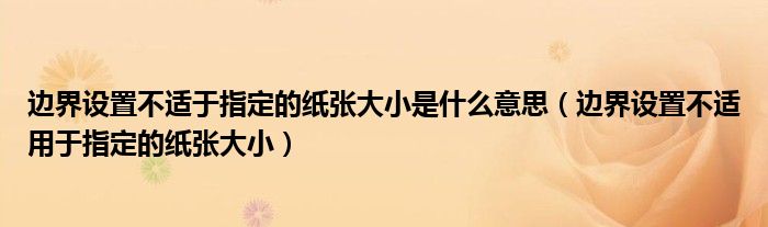 边界设置不适于指定的纸张大小是什么意思（边界设置不适用于指定的纸张大小）