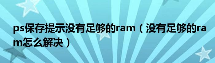 ps保存提示没有足够的ram（没有足够的ram怎么解决）
