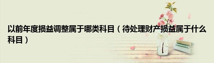 以前年度损益调整属于哪类科目（待处理财产损益属于什么科目）