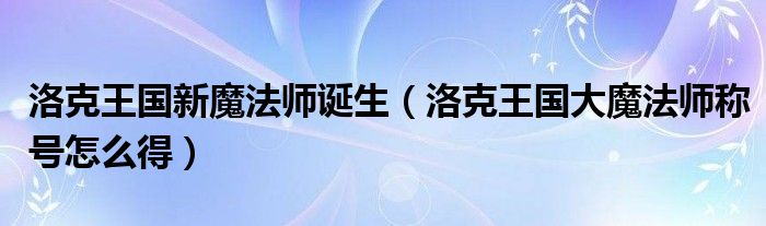 洛克王国新魔法师诞生（洛克王国大魔法师称号怎么得）