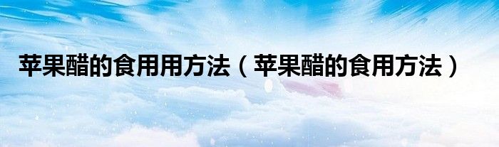 苹果醋的食用用方法（苹果醋的食用方法）