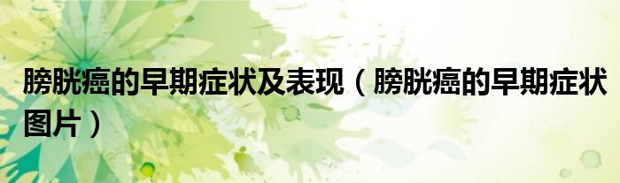 膀胱癌的早期症状及表现（膀胱癌的早期症状图片）