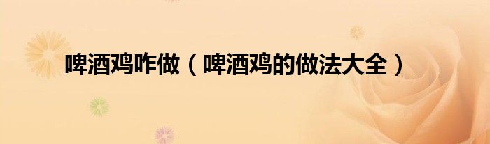啤酒鸡咋做（啤酒鸡的做法大全）