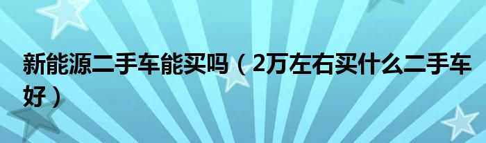 新能源二手车能买吗（2万左右买什么二手车好）