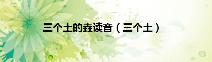 三个土的垚读音（三个土）