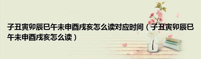 子丑寅卯辰巳午未申酉戌亥怎么读对应时间（子丑寅卯辰巳午未申酉戌亥怎么读）