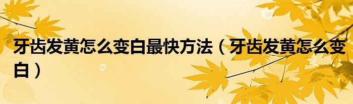 牙齿发黄怎么变白最快方法（牙齿发黄怎么变白）