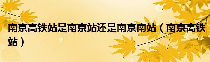南京高铁站是南京站还是南京南站（南京高铁站）
