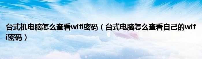 台式机电脑怎么查看wifi密码（台式电脑怎么查看自己的wifi密码）