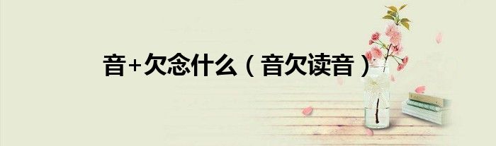 音+欠念什么（音欠读音）