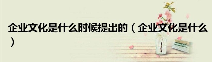 企业文化是什么时候提出的（企业文化是什么）
