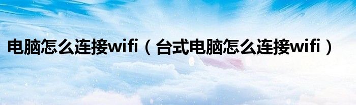 电脑怎么连接wifi（台式电脑怎么连接wifi）