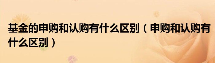 基金的申购和认购有什么区别（申购和认购有什么区别）