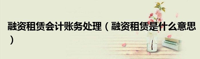 融资租赁会计账务处理（融资租赁是什么意思）