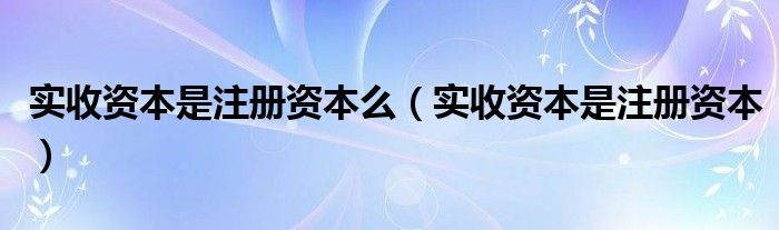实收资本是注册资本么（实收资本是注册资本）