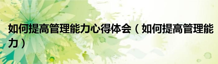 如何提高管理能力心得体会（如何提高管理能力）
