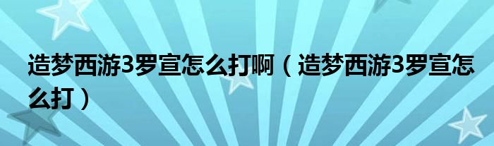 造梦西游3罗宣怎么打啊（造梦西游3罗宣怎么打）