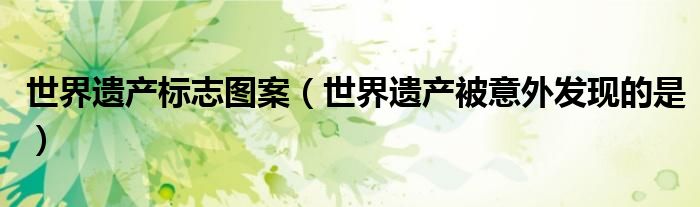 世界遗产标志图案（世界遗产被意外发现的是）