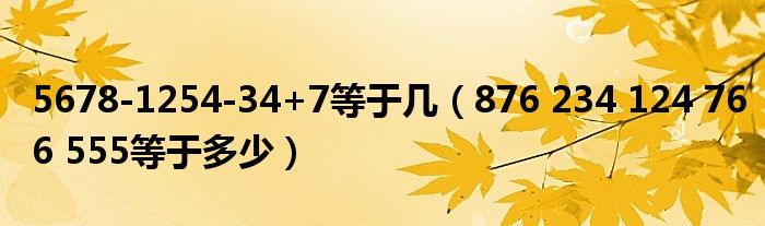 5678-1254-34+7等于几（876 234 124 766 555等于多少）