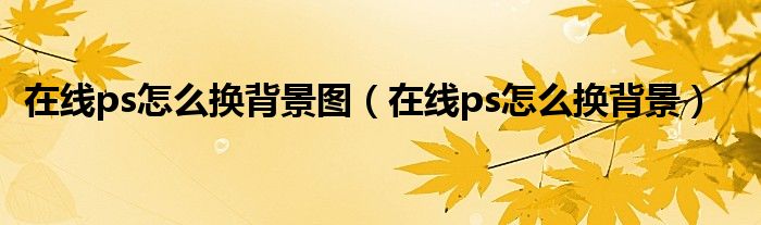 在线ps怎么换背景图（在线ps怎么换背景）