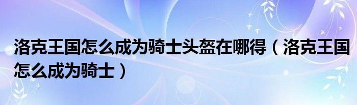 洛克王国怎么成为骑士头盔在哪得（洛克王国怎么成为骑士）