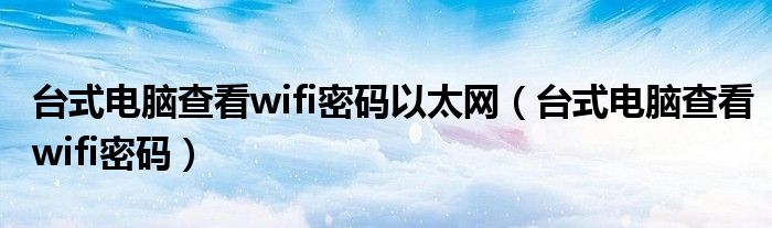 台式电脑查看wifi密码以太网（台式电脑查看wifi密码）