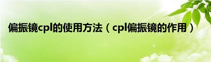 偏振镜cpl的使用方法（cpl偏振镜的作用）