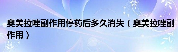 奥美拉唑副作用停药后多久消失（奥美拉唑副作用）