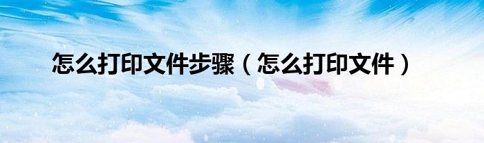 怎么打印文件步骤（怎么打印文件）