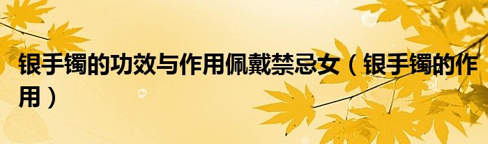 银手镯的功效与作用佩戴禁忌女（银手镯的作用）