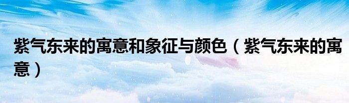 紫气东来的寓意和象征与颜色（紫气东来的寓意）