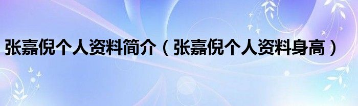 张嘉倪个人资料简介（张嘉倪个人资料身高）