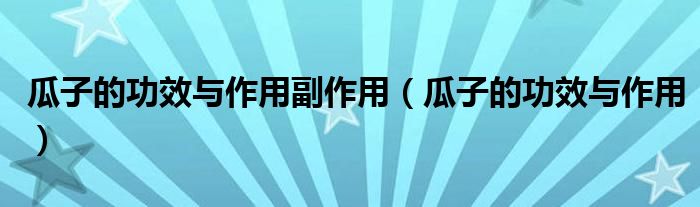 瓜子的功效与作用副作用（瓜子的功效与作用）