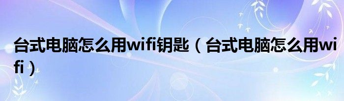 台式电脑怎么用wifi钥匙（台式电脑怎么用wifi）