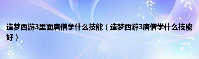 造梦西游3里面唐僧学什么技能（造梦西游3唐僧学什么技能好）
