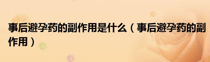 事后避孕药的副作用是什么（事后避孕药的副作用）