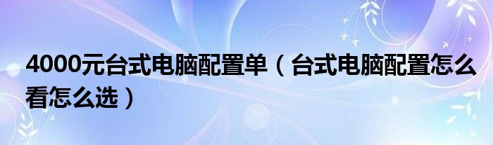 4000元台式电脑配置单（台式电脑配置怎么看怎么选）