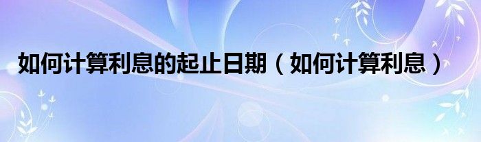 如何计算利息的起止日期（如何计算利息）