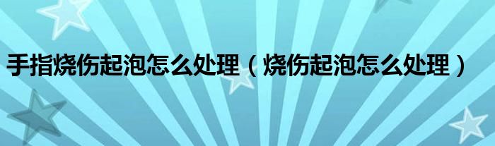 手指烧伤起泡怎么处理（烧伤起泡怎么处理）